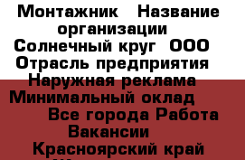 Монтажник › Название организации ­ Солнечный круг, ООО › Отрасль предприятия ­ Наружная реклама › Минимальный оклад ­ 15 000 - Все города Работа » Вакансии   . Красноярский край,Железногорск г.